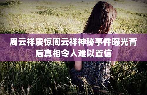 周云祥震惊周云祥神秘事件曝光背后真相令人难以置信