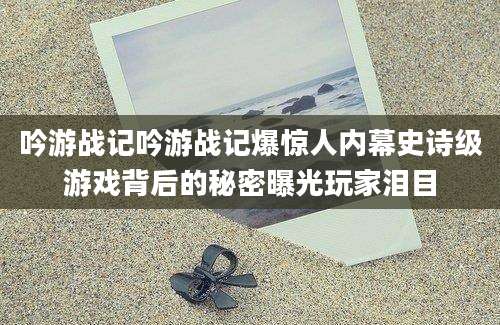 吟游战记吟游战记爆惊人内幕史诗级游戏背后的秘密曝光玩家泪目