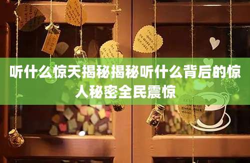 听什么惊天揭秘揭秘听什么背后的惊人秘密全民震惊