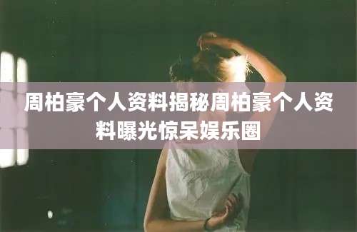 周柏豪个人资料揭秘周柏豪个人资料曝光惊呆娱乐圈