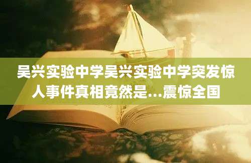 吴兴实验中学吴兴实验中学突发惊人事件真相竟然是...震惊全国