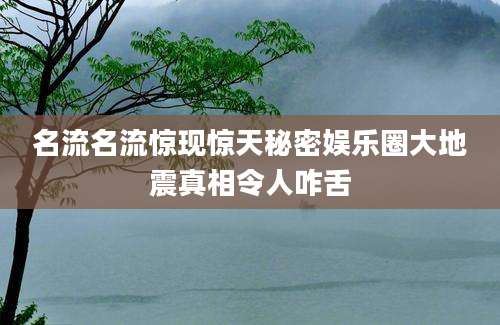 名流名流惊现惊天秘密娱乐圈大地震真相令人咋舌