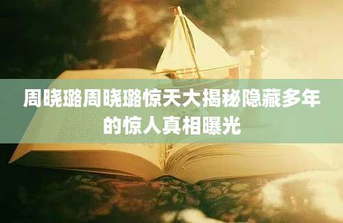 周晓璐周晓璐惊天大揭秘隐藏多年的惊人真相曝光