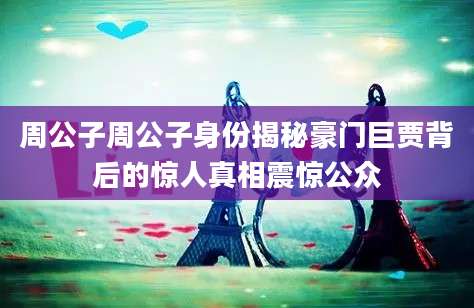 周公子周公子身份揭秘豪门巨贾背后的惊人真相震惊公众