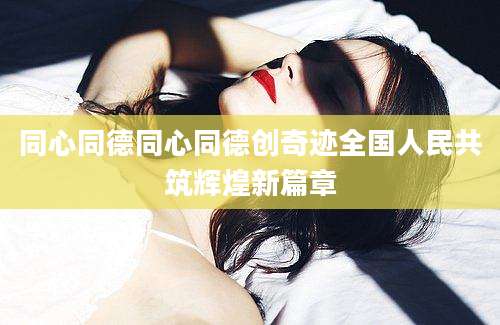 同心同德同心同德创奇迹全国人民共筑辉煌新篇章