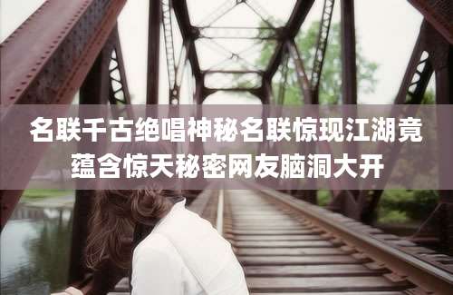 名联千古绝唱神秘名联惊现江湖竟蕴含惊天秘密网友脑洞大开