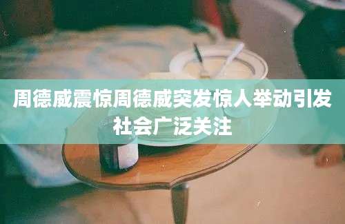周德威震惊周德威突发惊人举动引发社会广泛关注