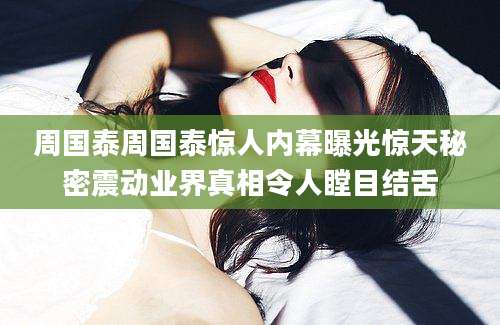 周国泰周国泰惊人内幕曝光惊天秘密震动业界真相令人瞠目结舌