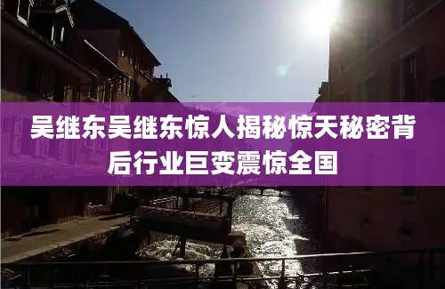 吴继东吴继东惊人揭秘惊天秘密背后行业巨变震惊全国