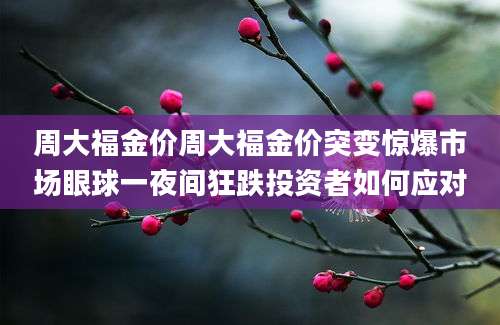 周大福金价周大福金价突变惊爆市场眼球一夜间狂跌投资者如何应对