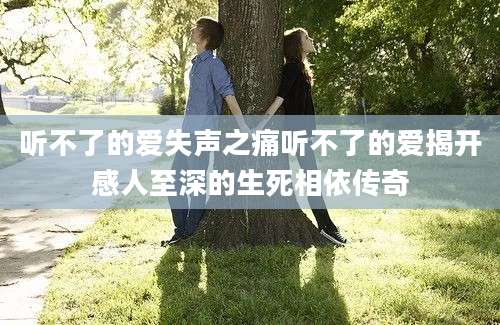 听不了的爱失声之痛听不了的爱揭开感人至深的生死相依传奇