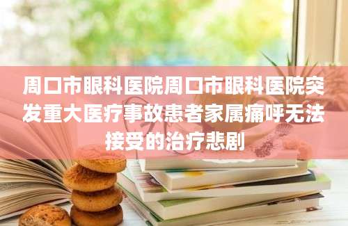周口市眼科医院周口市眼科医院突发重大医疗事故患者家属痛呼无法接受的治疗悲剧
