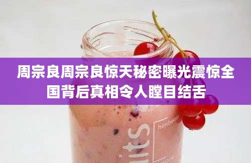 周宗良周宗良惊天秘密曝光震惊全国背后真相令人瞠目结舌