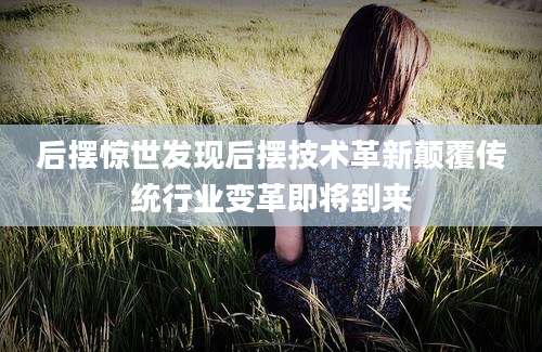 后摆惊世发现后摆技术革新颠覆传统行业变革即将到来
