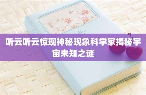 听云听云惊现神秘现象科学家揭秘宇宙未知之谜
