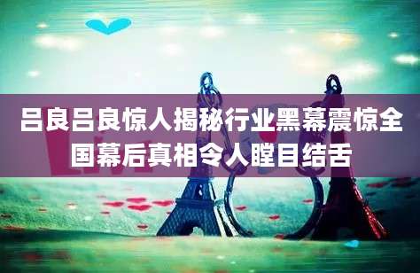 吕良吕良惊人揭秘行业黑幕震惊全国幕后真相令人瞠目结舌