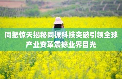 同振惊天揭秘同振科技突破引领全球产业变革震撼业界目光