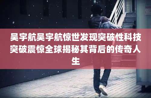 吴宇航吴宇航惊世发现突破性科技突破震惊全球揭秘其背后的传奇人生