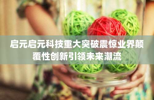 启元启元科技重大突破震惊业界颠覆性创新引领未来潮流