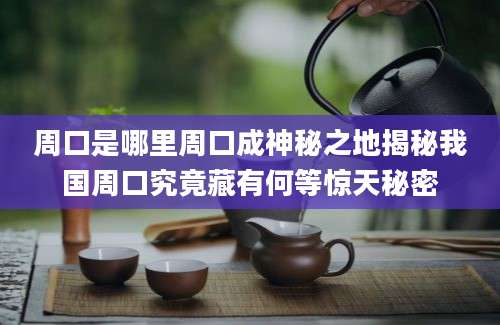 周口是哪里周口成神秘之地揭秘我国周口究竟藏有何等惊天秘密