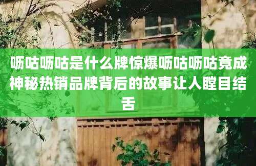 呖咕呖咕是什么牌惊爆呖咕呖咕竟成神秘热销品牌背后的故事让人瞠目结舌
