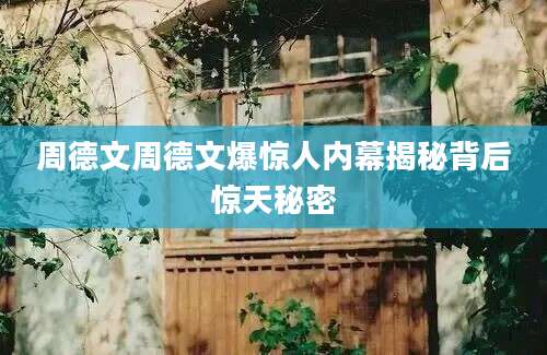 周德文周德文爆惊人内幕揭秘背后惊天秘密
