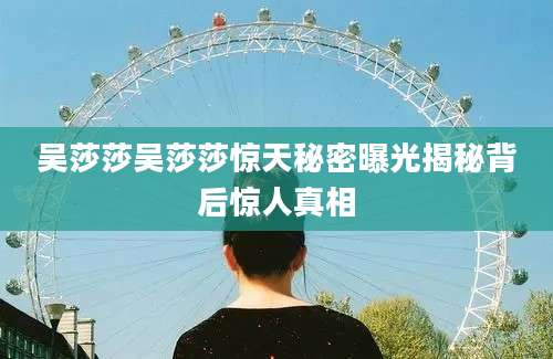 吴莎莎吴莎莎惊天秘密曝光揭秘背后惊人真相