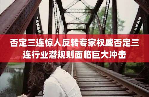 否定三连惊人反转专家权威否定三连行业潜规则面临巨大冲击