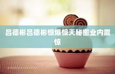 吕德彬吕德彬惊爆惊天秘密业内震惊
