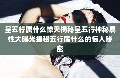 呈五行属什么惊天揭秘呈五行神秘属性大曝光揭秘五行属什么的惊人秘密