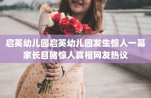 启英幼儿园启英幼儿园发生惊人一幕家长目睹惊人真相网友热议
