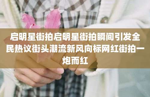 启明星街拍启明星街拍瞬间引发全民热议街头潮流新风向标网红街拍一炮而红