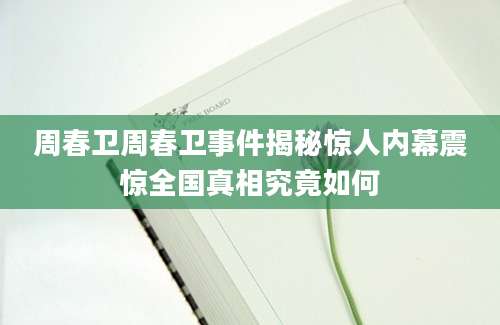 周春卫周春卫事件揭秘惊人内幕震惊全国真相究竟如何