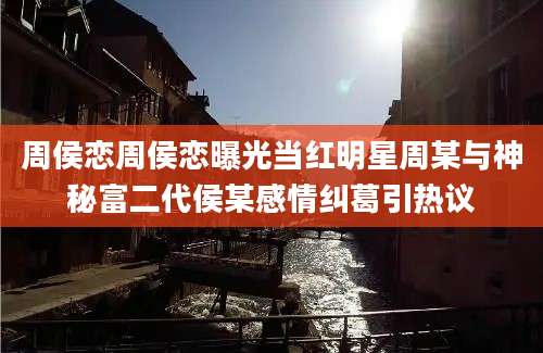 周侯恋周侯恋曝光当红明星周某与神秘富二代侯某感情纠葛引热议