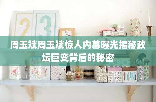 周玉斌周玉斌惊人内幕曝光揭秘政坛巨变背后的秘密