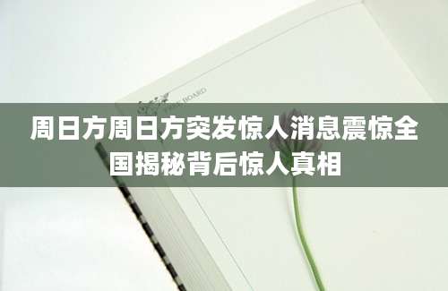 周日方周日方突发惊人消息震惊全国揭秘背后惊人真相
