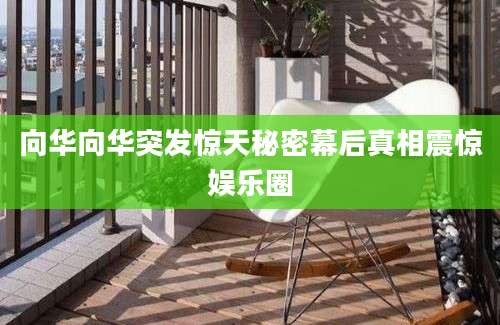 向华向华突发惊天秘密幕后真相震惊娱乐圈