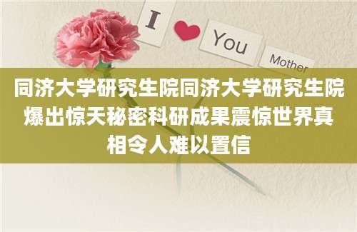 同济大学研究生院同济大学研究生院爆出惊天秘密科研成果震惊世界真相令人难以置信