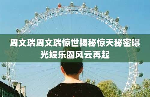 周文瑞周文瑞惊世揭秘惊天秘密曝光娱乐圈风云再起