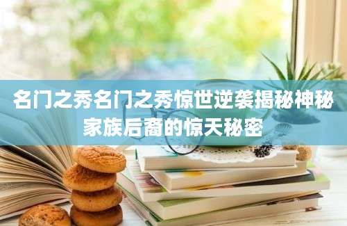 名门之秀名门之秀惊世逆袭揭秘神秘家族后裔的惊天秘密