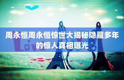 周永恒周永恒惊世大揭秘隐藏多年的惊人真相曝光
