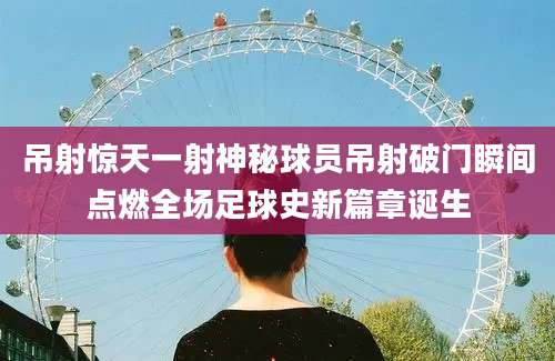 吊射惊天一射神秘球员吊射破门瞬间点燃全场足球史新篇章诞生