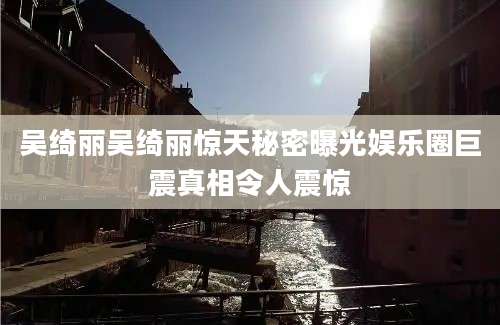 吴绮丽吴绮丽惊天秘密曝光娱乐圈巨震真相令人震惊