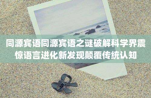 同源宾语同源宾语之谜破解科学界震惊语言进化新发现颠覆传统认知