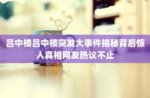 吕中楼吕中楼突发大事件揭秘背后惊人真相网友热议不止