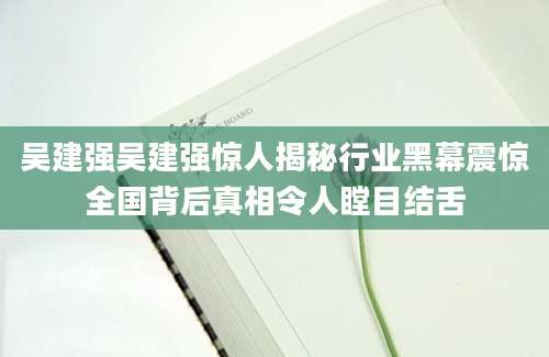 吴建强吴建强惊人揭秘行业黑幕震惊全国背后真相令人瞠目结舌