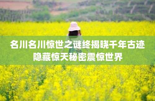 名川名川惊世之谜终揭晓千年古迹隐藏惊天秘密震惊世界