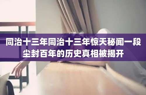 同治十三年同治十三年惊天秘闻一段尘封百年的历史真相被揭开