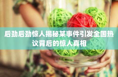 后劲后劲惊人揭秘某事件引发全国热议背后的惊人真相