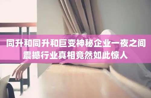 同升和同升和巨变神秘企业一夜之间震撼行业真相竟然如此惊人